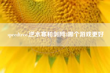 speedtree,逆水寒和剑网3哪个游戏更好