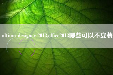 altium designer 2013,office2013哪些可以不安装