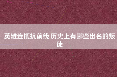 英雄连抵抗前线,历史上有哪些出名的叛徒