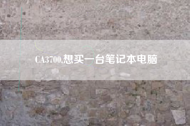CA3700,想买一台笔记本电脑