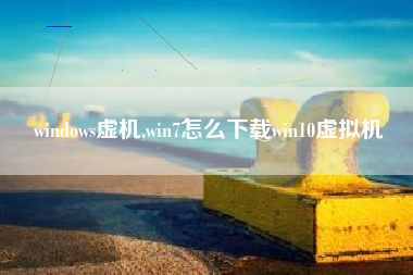 windows虚机,win7怎么下载win10虚拟机
