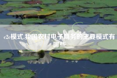 c2c模式,我国农村电子商务的主要模式有哪些