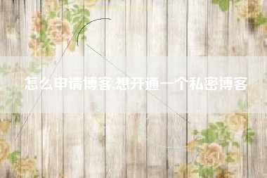 怎么申请博客,想开通一个私密博客