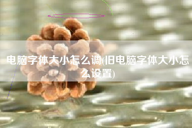 电脑字体大小怎么调(旧电脑字体大小怎么设置)