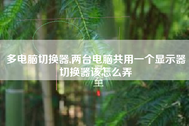 多电脑切换器,两台电脑共用一个显示器切换器该怎么弄