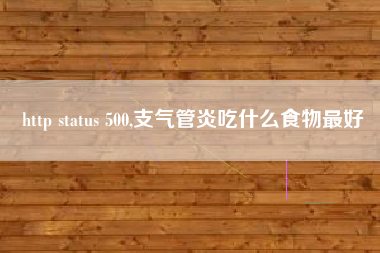 http status 500,支气管炎吃什么食物最好