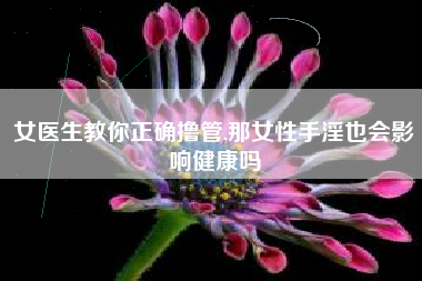 女医生教你正确撸管,那女性手淫也会影响健康吗