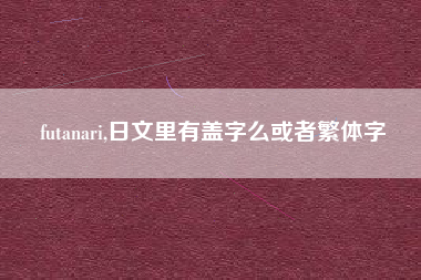 futanari,日文里有盖字么或者繁体字