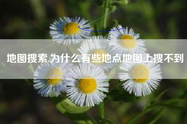 地图搜索,为什么有些地点地图上搜不到