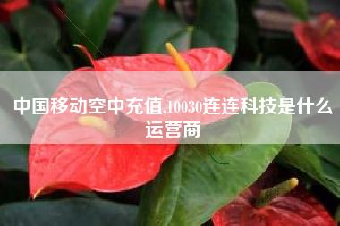 中国移动空中充值,10030连连科技是什么运营商