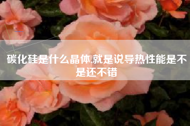 碳化硅是什么晶体,就是说导热性能是不是还不错