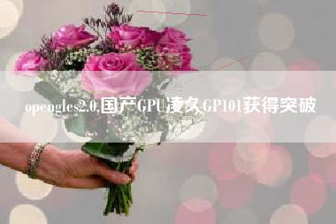 opengles2.0,国产GPU凌久GP101获得突破