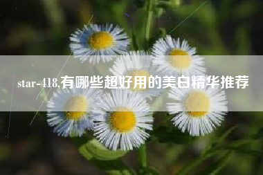 star-418,有哪些超好用的美白精华推荐