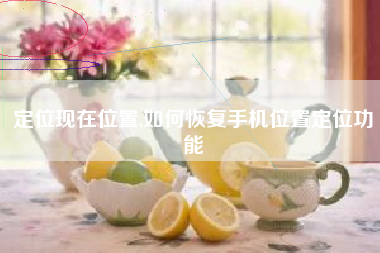 定位现在位置,如何恢复手机位置定位功能