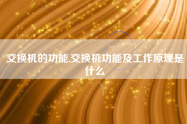 交换机的功能,交换机功能及工作原理是什么