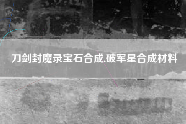 刀剑封魔录宝石合成,破军星合成材料