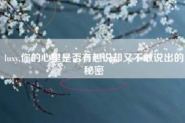 luxy,你的心里是否有想说却又不敢说出的秘密