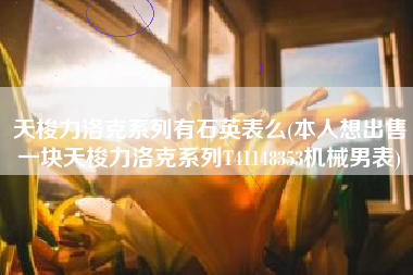 天梭力洛克系列有石英表么(本人想出售一块天梭力洛克系列T41148353机械男表)