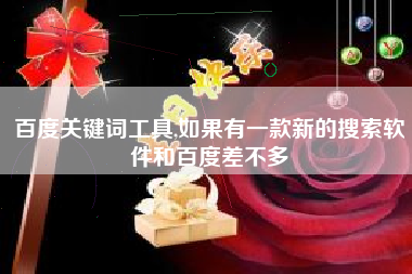 百度关键词工具,如果有一款新的搜索软件和百度差不多