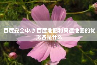 百度安全中心,百度地图和高德地图的优劣各是什么