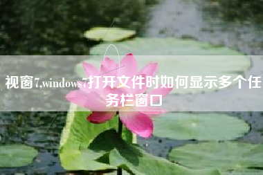视窗7,windows7打开文件时如何显示多个任务栏窗口