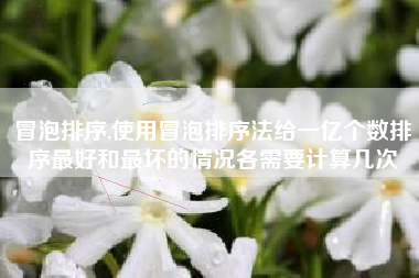 冒泡排序,使用冒泡排序法给一亿个数排序最好和最坏的情况各需要计算几次