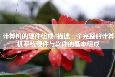 计算机的硬件组成,1描述一个完整的计算机系统硬件与软件的基本组成