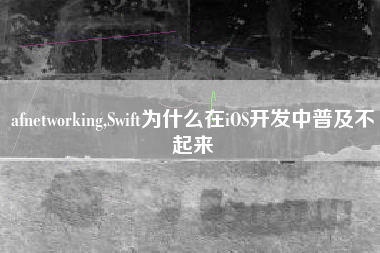 afnetworking,Swift为什么在iOS开发中普及不起来