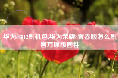 华为c8812刷机包,华为荣耀8青春版怎么刷官方原版固件