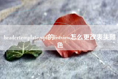 headertemplate,wpf的listview怎么更改表头颜色