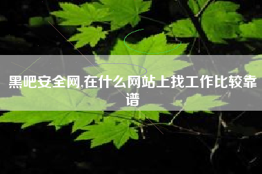 黑吧安全网,在什么网站上找工作比较靠谱