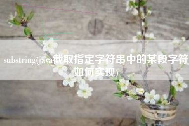 substring(java截取指定字符串中的某段字符如何实现)