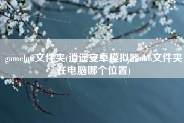 gameloft文件夹(逍遥安卓模拟器obb文件夹在电脑哪个位置)