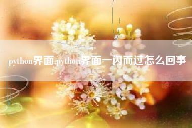 python界面,python界面一闪而过怎么回事