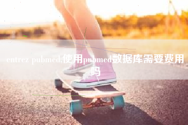 entrez pubmed,使用pubmed数据库需要费用吗