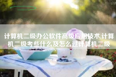 计算机二级办公软件高级应用技术,计算机二级考些什么及怎么过计算机二级