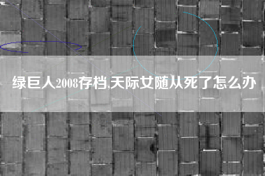 绿巨人2008存档,天际女随从死了怎么办
