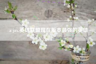 a jax,英雄联盟现在版本最强的英雄