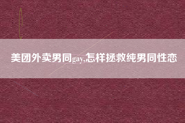 美团外卖男同gay,怎样拯救纯男同性恋