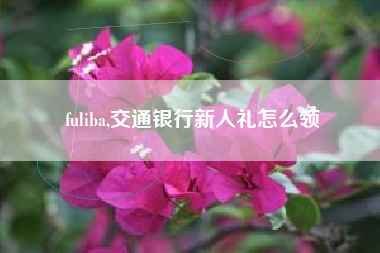 fuliba,交通银行新人礼怎么领