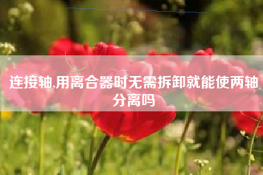 连接轴,用离合器时无需拆卸就能使两轴分离吗