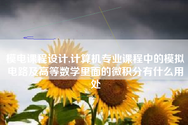 模电课程设计,计算机专业课程中的模拟电路及高等数学里面的微积分有什么用处