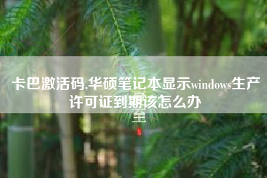 卡巴激活码,华硕笔记本显示windows生产许可证到期该怎么办