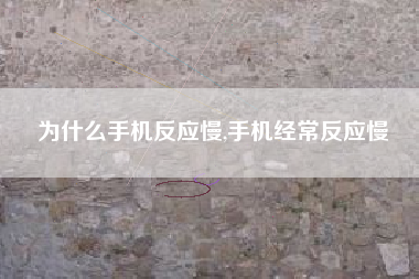 为什么手机反应慢,手机经常反应慢