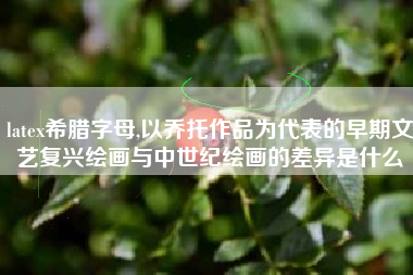 latex希腊字母,以乔托作品为代表的早期文艺复兴绘画与中世纪绘画的差异是什么