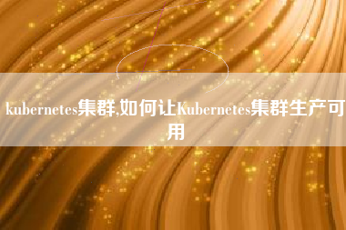 kubernetes集群,如何让Kubernetes集群生产可用