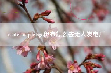 route-map,letsgo伊布怎么去无人发电厂