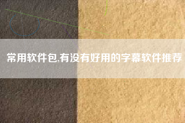 常用软件包,有没有好用的字幕软件推荐