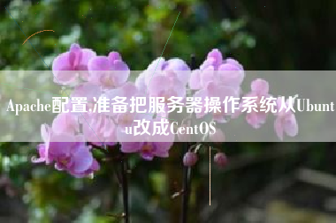 Apache配置,准备把服务器操作系统从Ubuntu改成CentOS