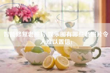 智能修复老照片(娱乐圈有哪些老照片令人难以置信)